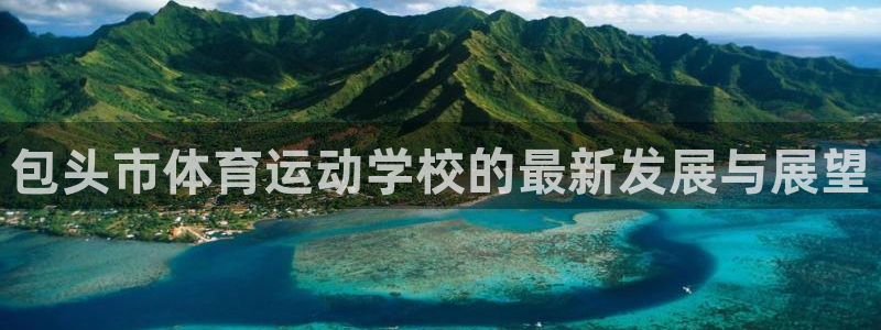 oety欧亿：包头市体育运动学校的最新发展与展望