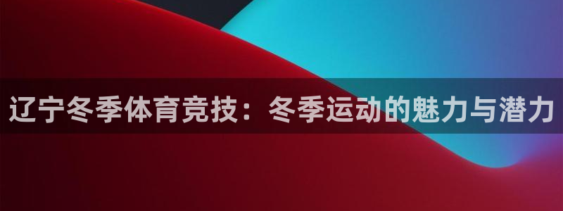 oety欧亿：辽宁冬季体育竞技：冬季运动的魅力与潜力
