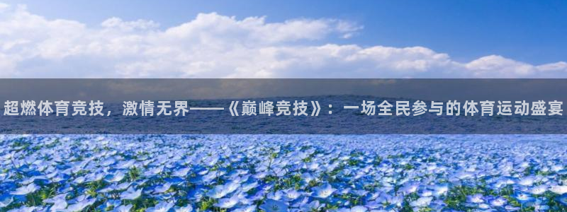 oety欧亿：超燃体育竞技，激情无界——《巅峰竞技》：一场全民参与的体育运动盛宴